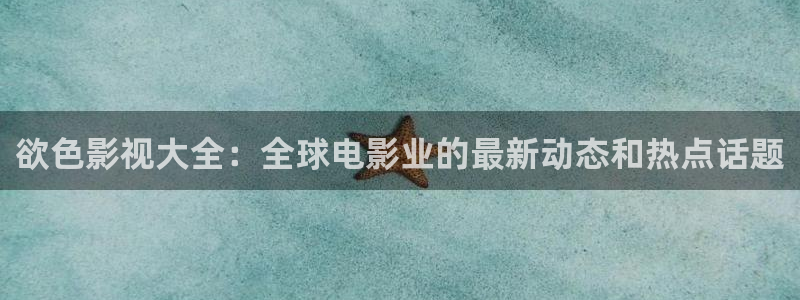 樱桃免费在线视频：欲色影视大全：全球电影业的最新动态和热点话题