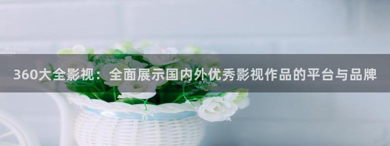 樱桃草莓：360大全影视：全面展示国内外优秀影视作品的平台与品牌